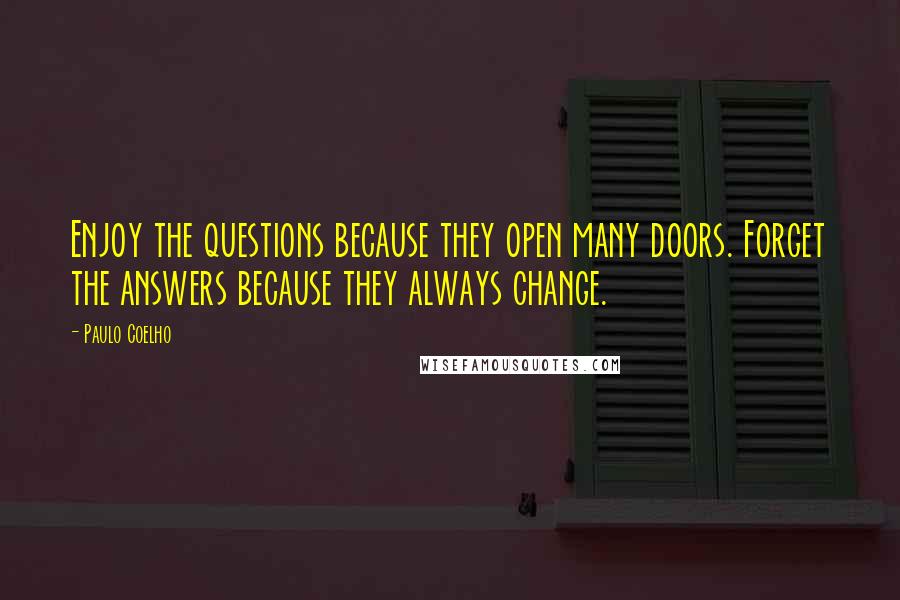 Paulo Coelho Quotes: Enjoy the questions because they open many doors. Forget the answers because they always change.