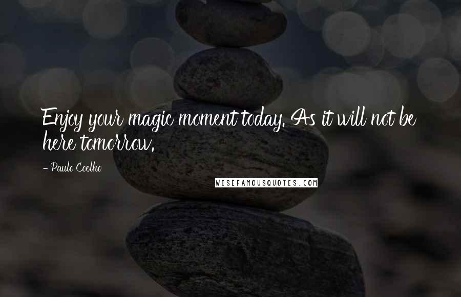 Paulo Coelho Quotes: Enjoy your magic moment today. As it will not be here tomorrow.