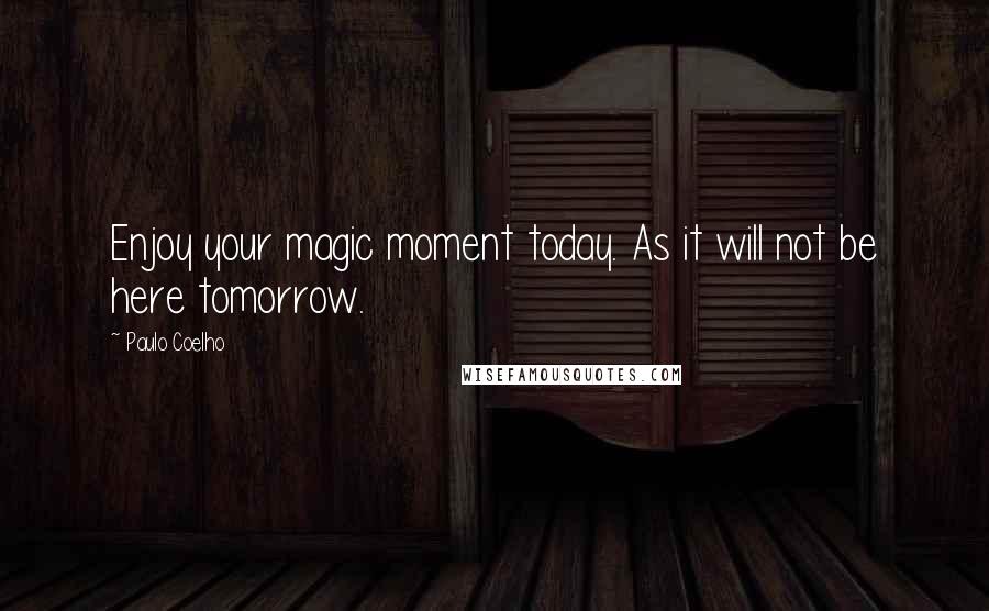 Paulo Coelho Quotes: Enjoy your magic moment today. As it will not be here tomorrow.
