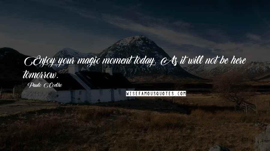 Paulo Coelho Quotes: Enjoy your magic moment today. As it will not be here tomorrow.