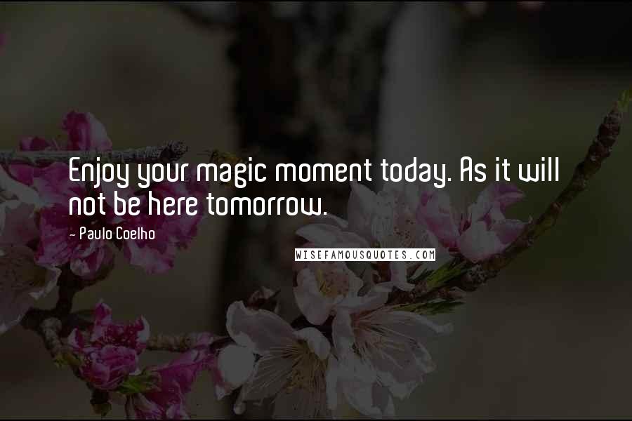 Paulo Coelho Quotes: Enjoy your magic moment today. As it will not be here tomorrow.