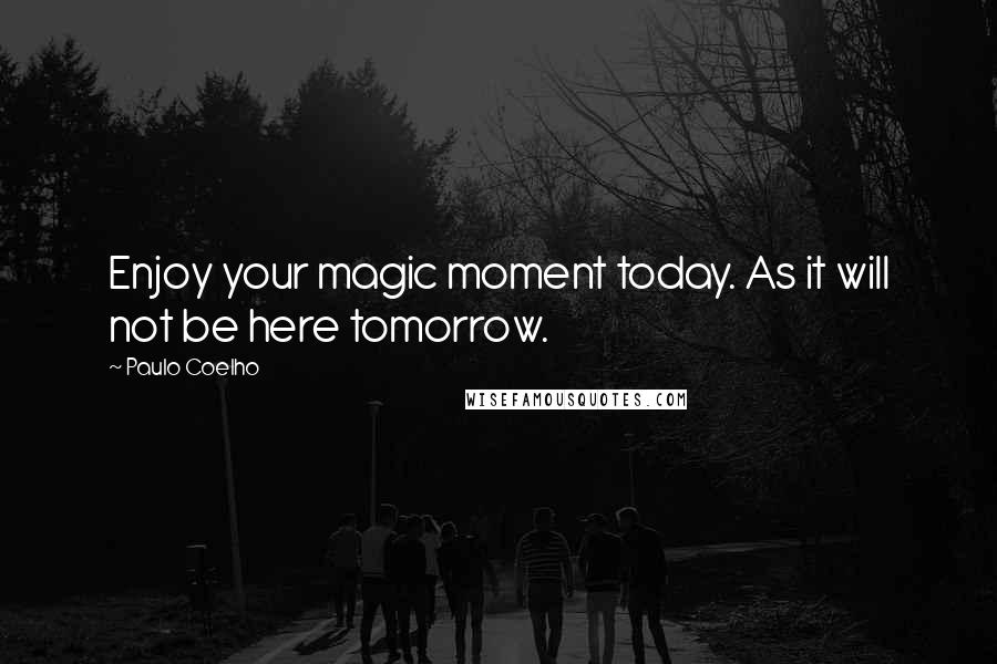 Paulo Coelho Quotes: Enjoy your magic moment today. As it will not be here tomorrow.