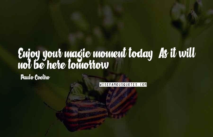 Paulo Coelho Quotes: Enjoy your magic moment today. As it will not be here tomorrow.