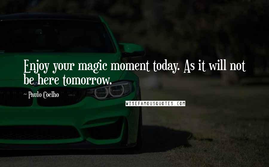 Paulo Coelho Quotes: Enjoy your magic moment today. As it will not be here tomorrow.