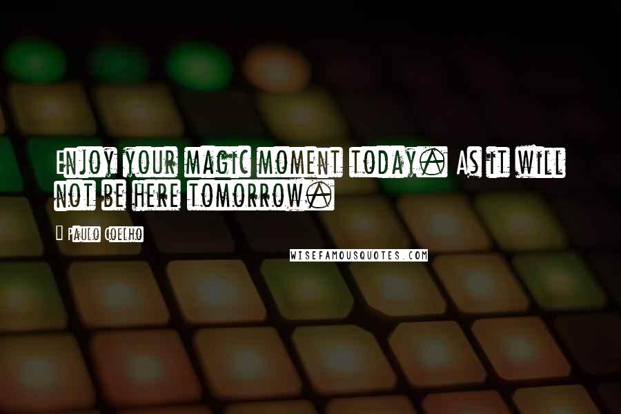 Paulo Coelho Quotes: Enjoy your magic moment today. As it will not be here tomorrow.