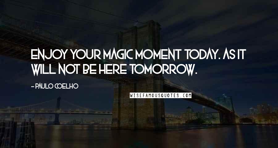 Paulo Coelho Quotes: Enjoy your magic moment today. As it will not be here tomorrow.