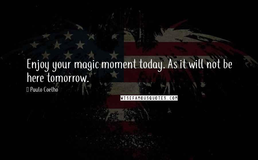 Paulo Coelho Quotes: Enjoy your magic moment today. As it will not be here tomorrow.
