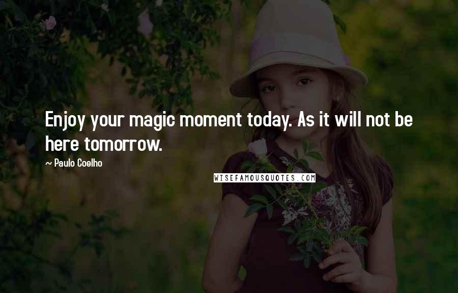 Paulo Coelho Quotes: Enjoy your magic moment today. As it will not be here tomorrow.