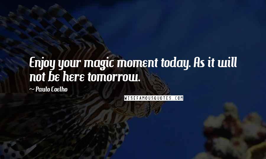 Paulo Coelho Quotes: Enjoy your magic moment today. As it will not be here tomorrow.