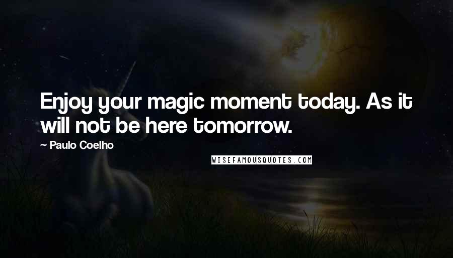Paulo Coelho Quotes: Enjoy your magic moment today. As it will not be here tomorrow.