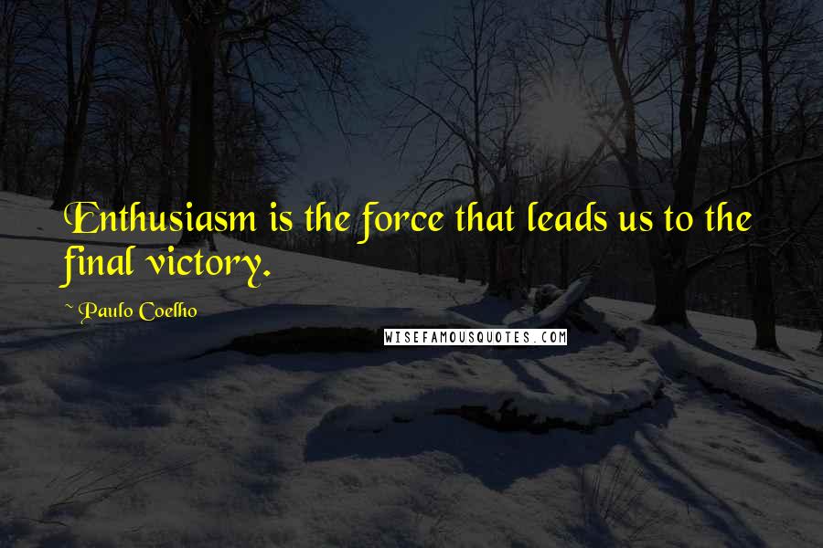 Paulo Coelho Quotes: Enthusiasm is the force that leads us to the final victory.