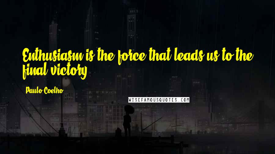 Paulo Coelho Quotes: Enthusiasm is the force that leads us to the final victory.