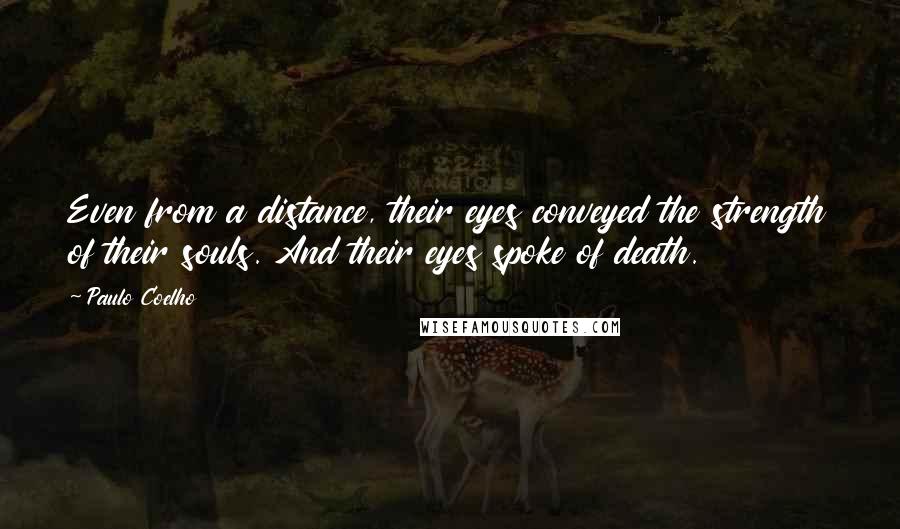 Paulo Coelho Quotes: Even from a distance, their eyes conveyed the strength of their souls. And their eyes spoke of death.