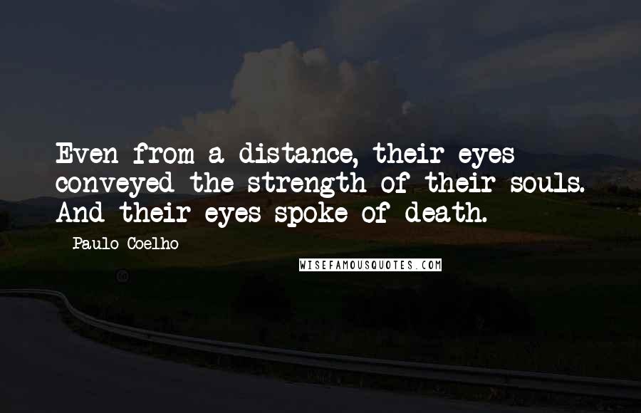Paulo Coelho Quotes: Even from a distance, their eyes conveyed the strength of their souls. And their eyes spoke of death.