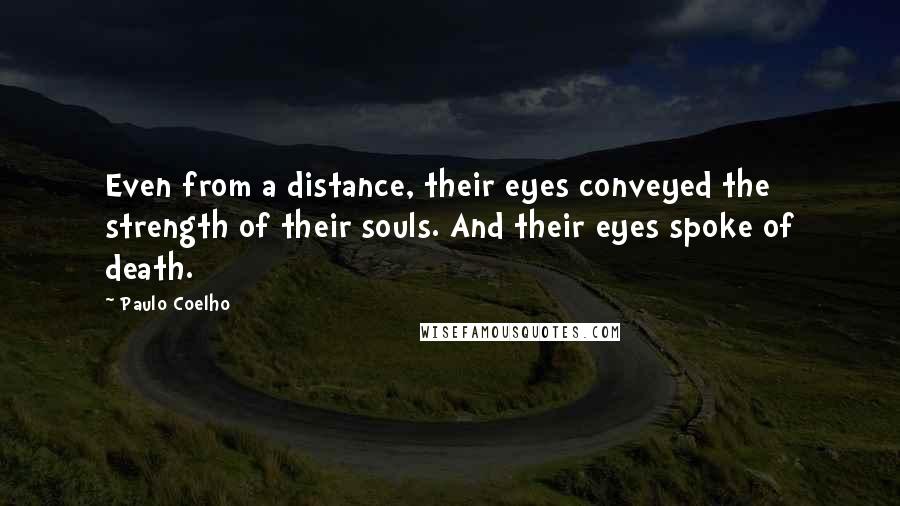 Paulo Coelho Quotes: Even from a distance, their eyes conveyed the strength of their souls. And their eyes spoke of death.