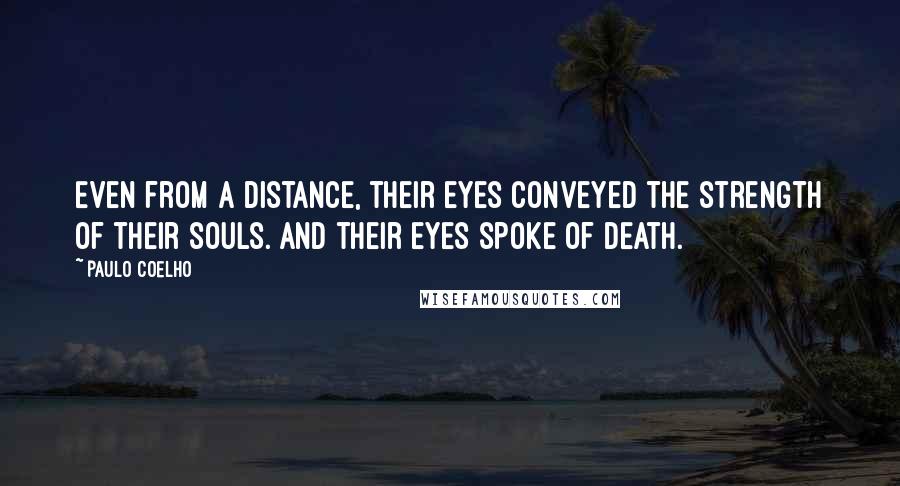 Paulo Coelho Quotes: Even from a distance, their eyes conveyed the strength of their souls. And their eyes spoke of death.