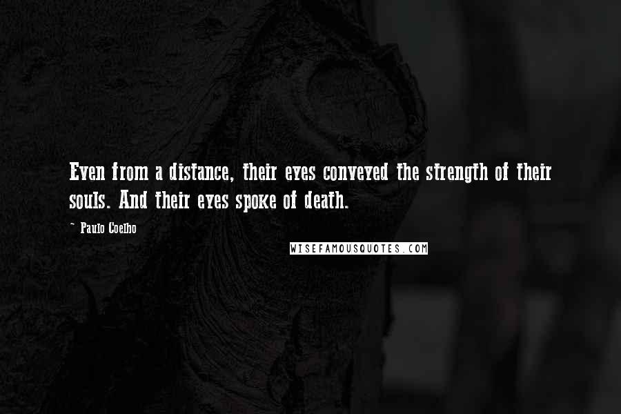 Paulo Coelho Quotes: Even from a distance, their eyes conveyed the strength of their souls. And their eyes spoke of death.