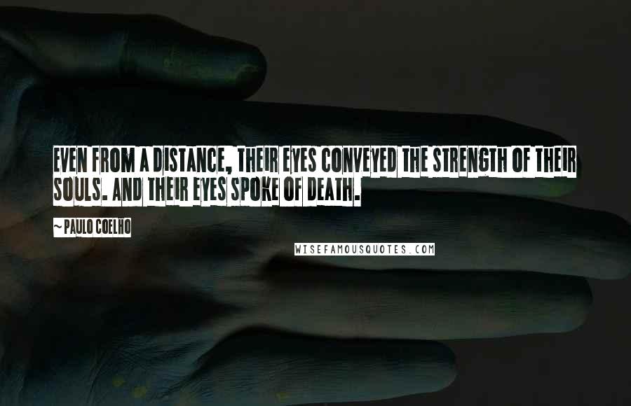 Paulo Coelho Quotes: Even from a distance, their eyes conveyed the strength of their souls. And their eyes spoke of death.