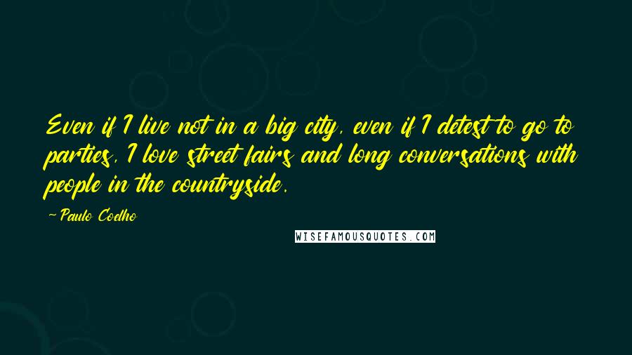 Paulo Coelho Quotes: Even if I live not in a big city, even if I detest to go to parties, I love street fairs and long conversations with people in the countryside.