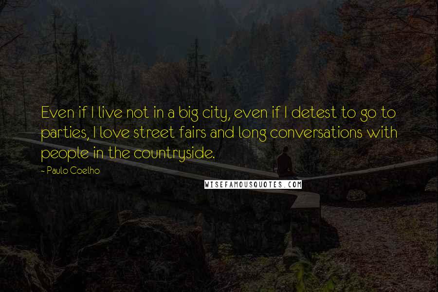 Paulo Coelho Quotes: Even if I live not in a big city, even if I detest to go to parties, I love street fairs and long conversations with people in the countryside.