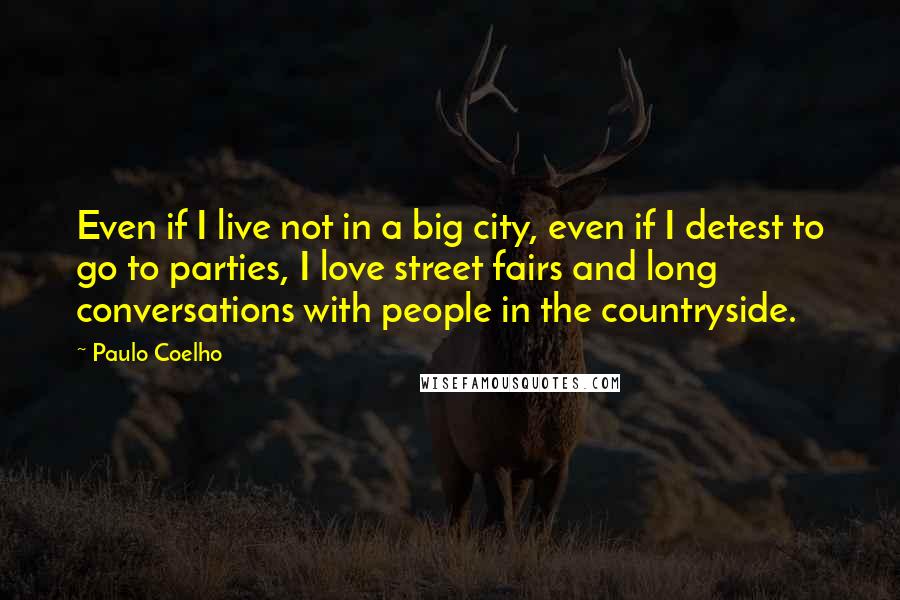 Paulo Coelho Quotes: Even if I live not in a big city, even if I detest to go to parties, I love street fairs and long conversations with people in the countryside.