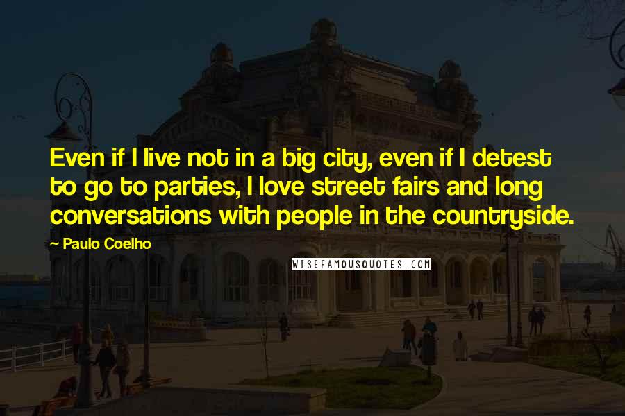 Paulo Coelho Quotes: Even if I live not in a big city, even if I detest to go to parties, I love street fairs and long conversations with people in the countryside.