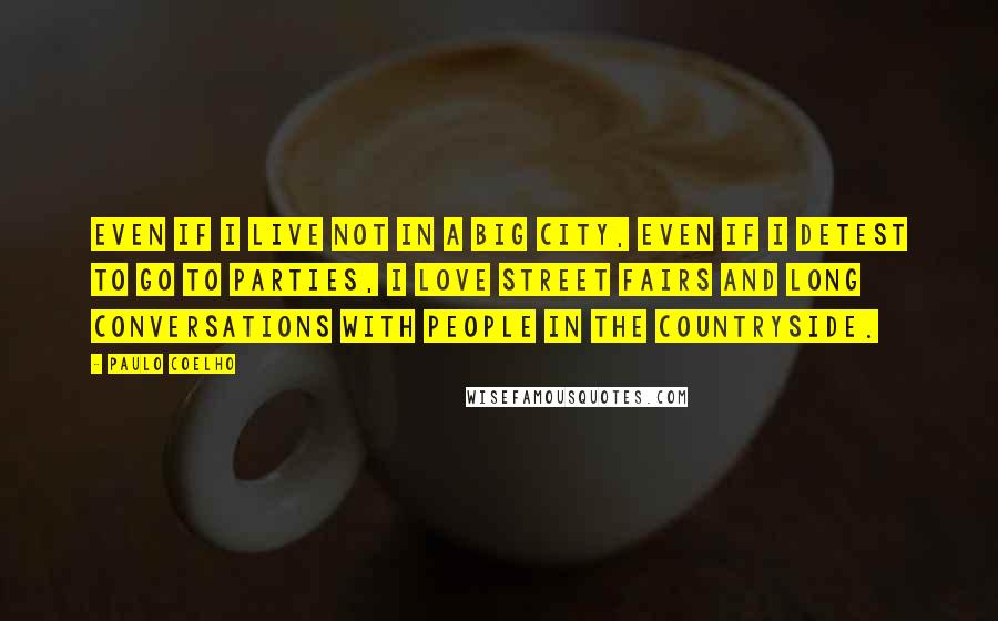 Paulo Coelho Quotes: Even if I live not in a big city, even if I detest to go to parties, I love street fairs and long conversations with people in the countryside.