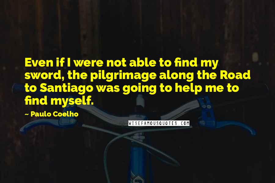 Paulo Coelho Quotes: Even if I were not able to find my sword, the pilgrimage along the Road to Santiago was going to help me to find myself.