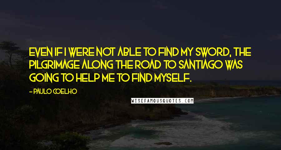 Paulo Coelho Quotes: Even if I were not able to find my sword, the pilgrimage along the Road to Santiago was going to help me to find myself.