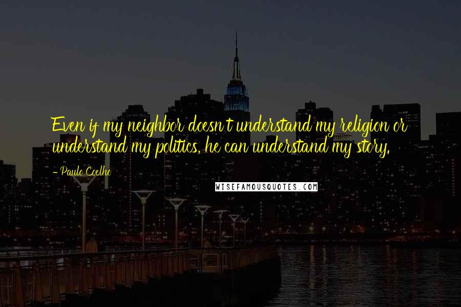 Paulo Coelho Quotes: Even if my neighbor doesn't understand my religion or understand my politics, he can understand my story.