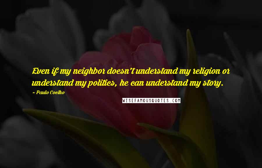Paulo Coelho Quotes: Even if my neighbor doesn't understand my religion or understand my politics, he can understand my story.