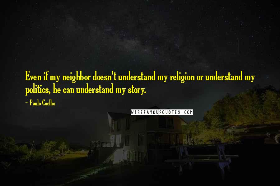 Paulo Coelho Quotes: Even if my neighbor doesn't understand my religion or understand my politics, he can understand my story.