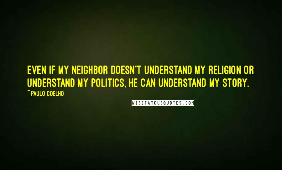 Paulo Coelho Quotes: Even if my neighbor doesn't understand my religion or understand my politics, he can understand my story.