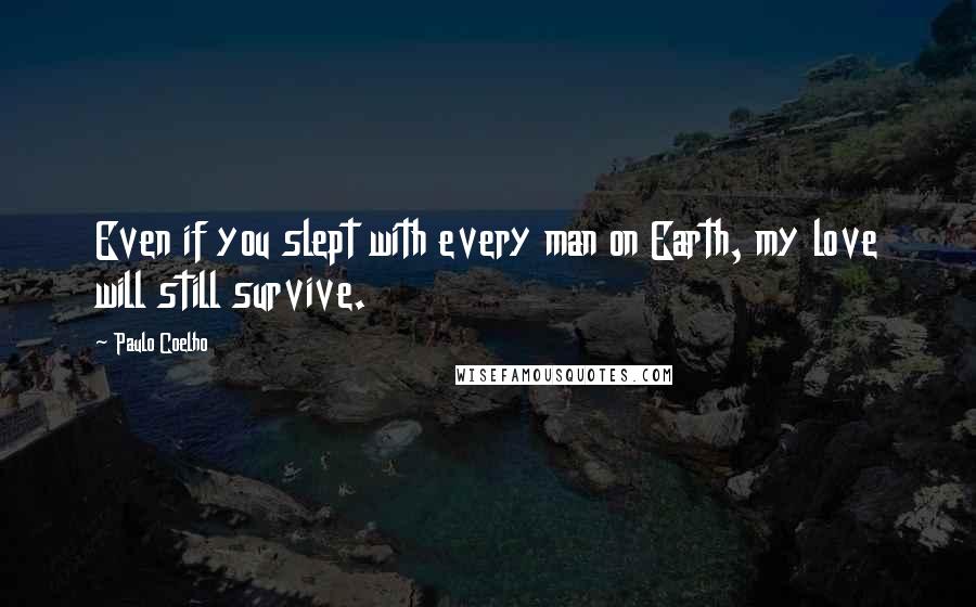 Paulo Coelho Quotes: Even if you slept with every man on Earth, my love will still survive.