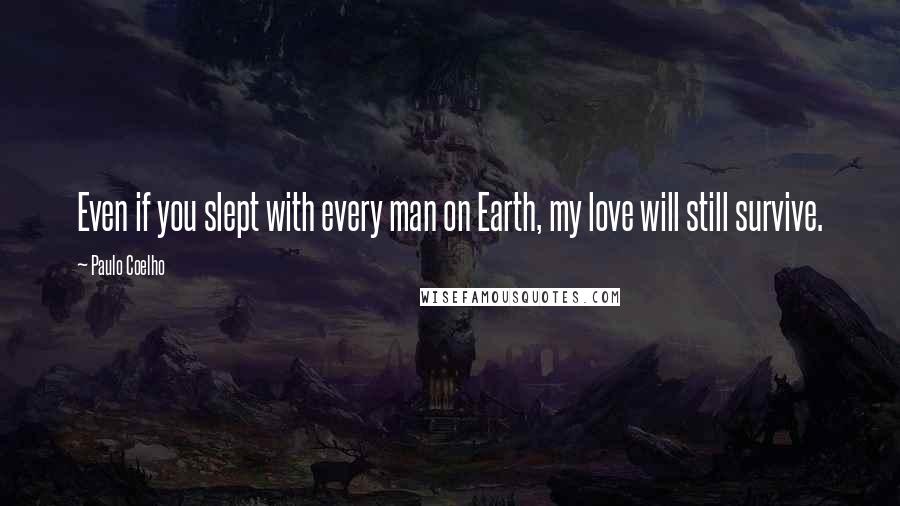 Paulo Coelho Quotes: Even if you slept with every man on Earth, my love will still survive.