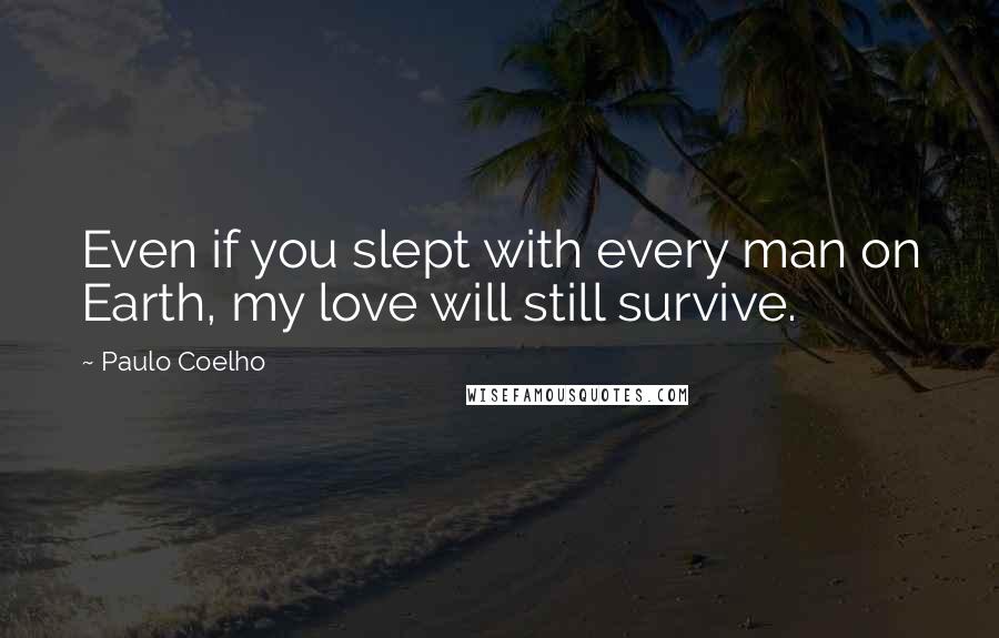 Paulo Coelho Quotes: Even if you slept with every man on Earth, my love will still survive.