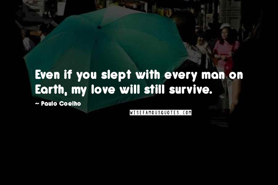Paulo Coelho Quotes: Even if you slept with every man on Earth, my love will still survive.
