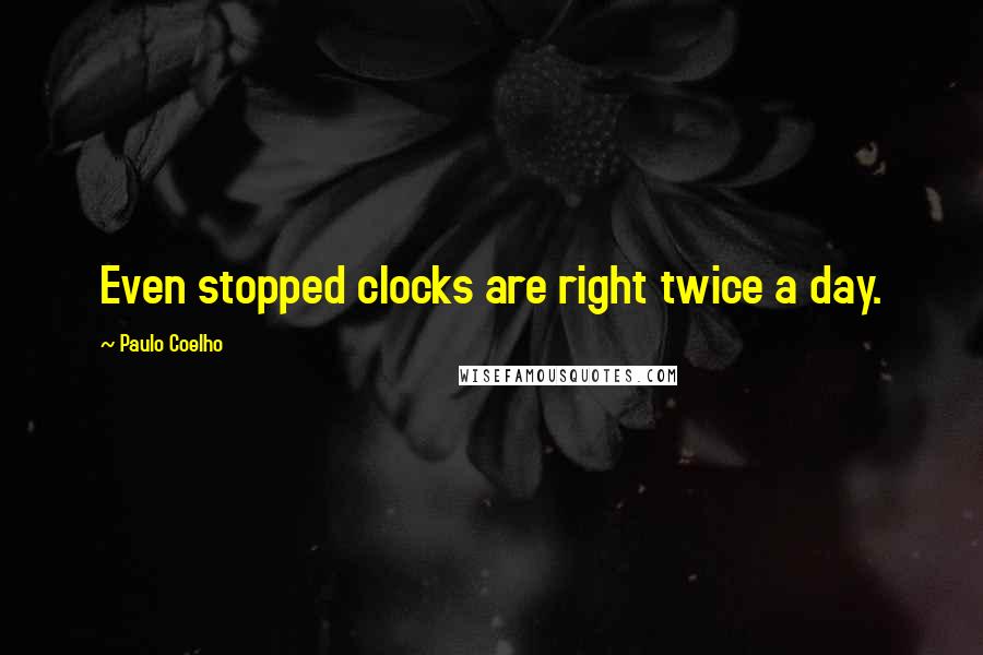 Paulo Coelho Quotes: Even stopped clocks are right twice a day.