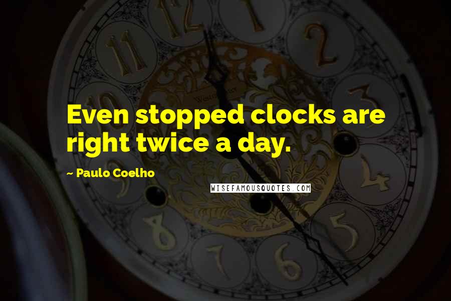 Paulo Coelho Quotes: Even stopped clocks are right twice a day.