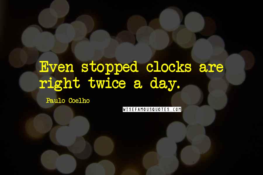 Paulo Coelho Quotes: Even stopped clocks are right twice a day.