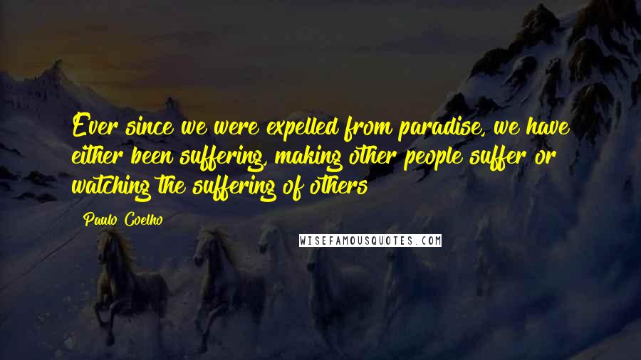 Paulo Coelho Quotes: Ever since we were expelled from paradise, we have either been suffering, making other people suffer or watching the suffering of others