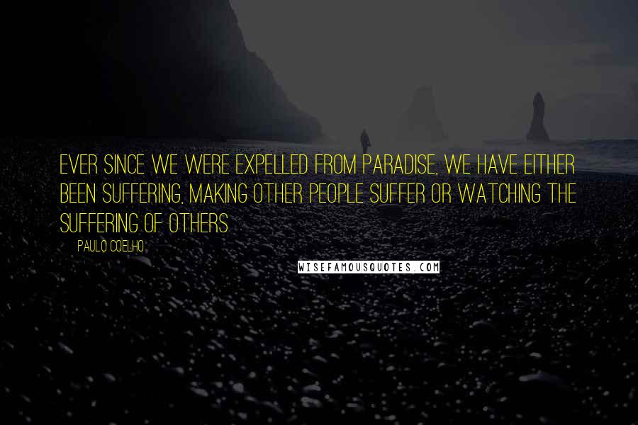 Paulo Coelho Quotes: Ever since we were expelled from paradise, we have either been suffering, making other people suffer or watching the suffering of others