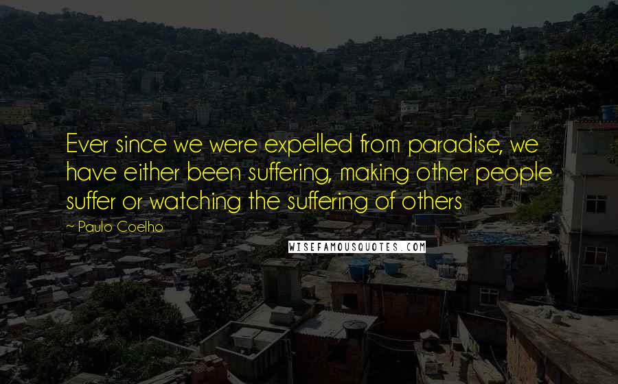 Paulo Coelho Quotes: Ever since we were expelled from paradise, we have either been suffering, making other people suffer or watching the suffering of others