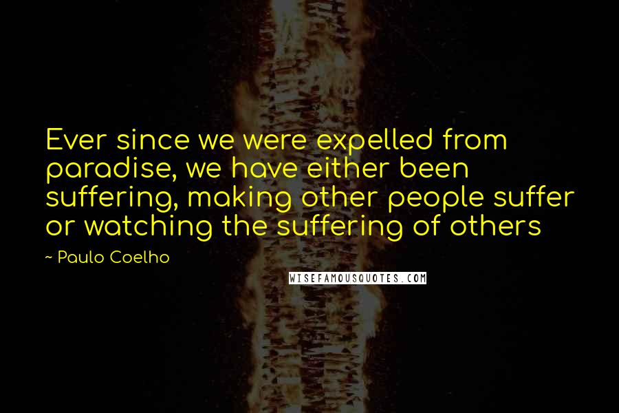 Paulo Coelho Quotes: Ever since we were expelled from paradise, we have either been suffering, making other people suffer or watching the suffering of others