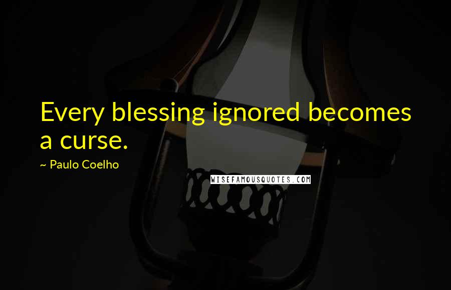 Paulo Coelho Quotes: Every blessing ignored becomes a curse.