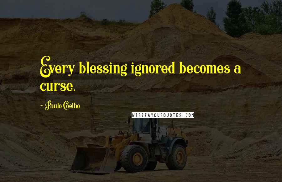 Paulo Coelho Quotes: Every blessing ignored becomes a curse.