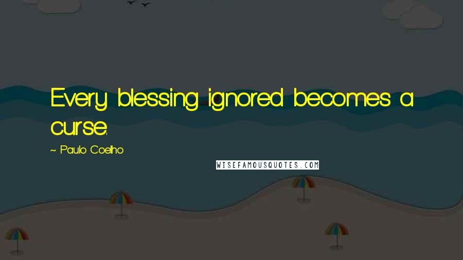 Paulo Coelho Quotes: Every blessing ignored becomes a curse.
