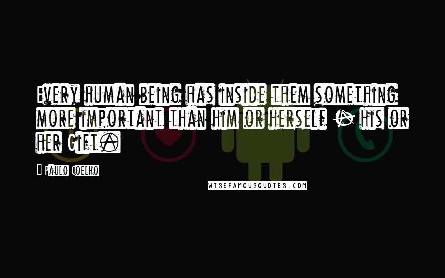 Paulo Coelho Quotes: Every human being has inside them something more important than him or herself - his or her Gift.