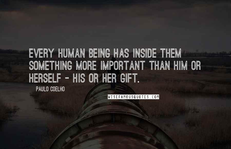 Paulo Coelho Quotes: Every human being has inside them something more important than him or herself - his or her Gift.