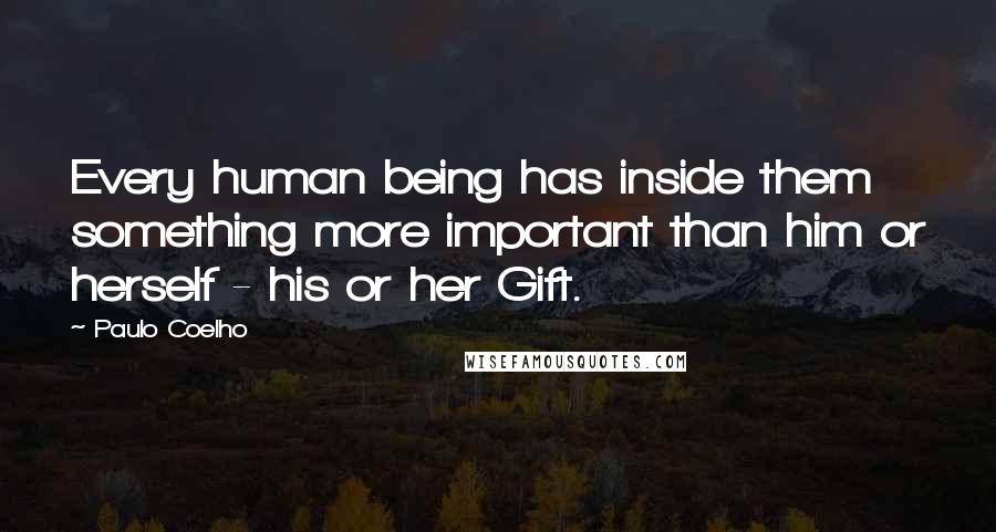 Paulo Coelho Quotes: Every human being has inside them something more important than him or herself - his or her Gift.
